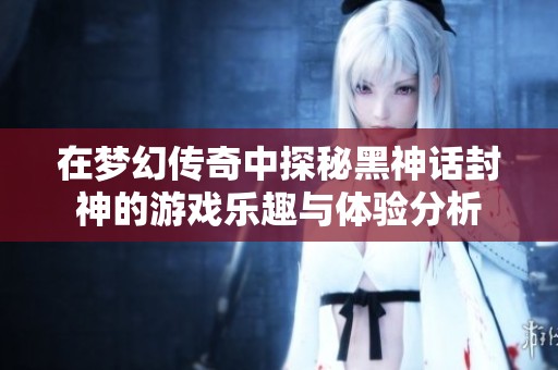 在梦幻传奇中探秘黑神话封神的游戏乐趣与体验分析