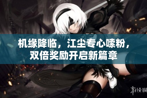 机缘降临，江尘专心嗦粉，双倍奖励开启新篇章