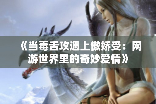 《当毒舌攻遇上傲娇受：网游世界里的奇妙爱情》