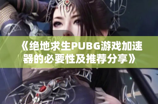《绝地求生PUBG游戏加速器的必要性及推荐分享》