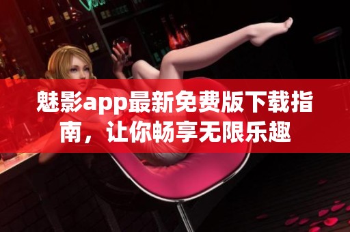 魅影app最新免费版下载指南，让你畅享无限乐趣