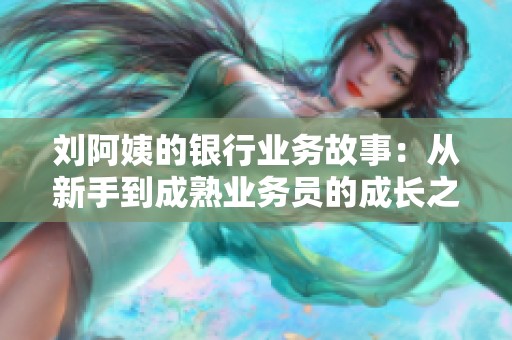 刘阿姨的银行业务故事：从新手到成熟业务员的成长之路