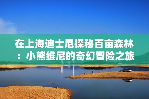 在上海迪士尼探秘百亩森林：小熊维尼的奇幻冒险之旅