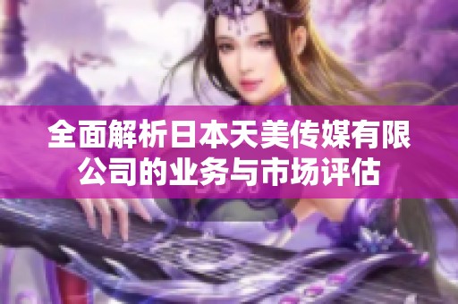 全面解析日本天美传媒有限公司的业务与市场评估