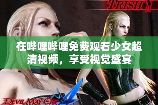 在哔哩哔哩免费观看少女超清视频，享受视觉盛宴
