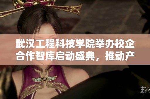 武汉工程科技学院举办校企合作智库启动盛典，推动产学研深度融合