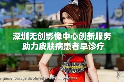 深圳无创影像中心创新服务 助力皮肤病患者早诊疗