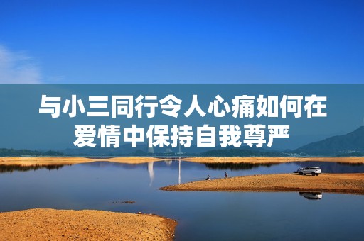 与小三同行令人心痛如何在爱情中保持自我尊严