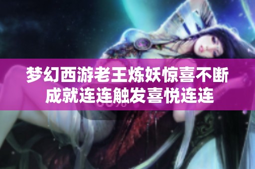 梦幻西游老王炼妖惊喜不断 成就连连触发喜悦连连