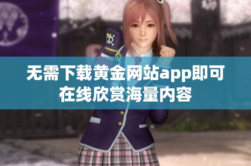 无需下载黄金网站app即可在线欣赏海量内容