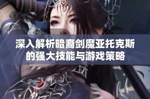 深入解析暗裔剑魔亚托克斯的强大技能与游戏策略