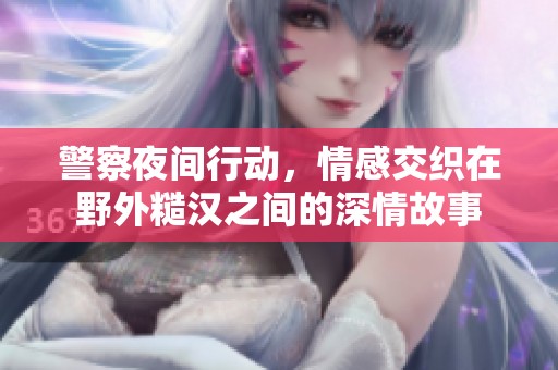 警察夜间行动，情感交织在野外糙汉之间的深情故事