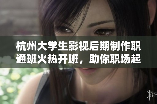 杭州大学生影视后期制作职通班火热开班，助你职场起航