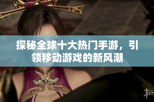 探秘全球十大热门手游，引领移动游戏的新风潮