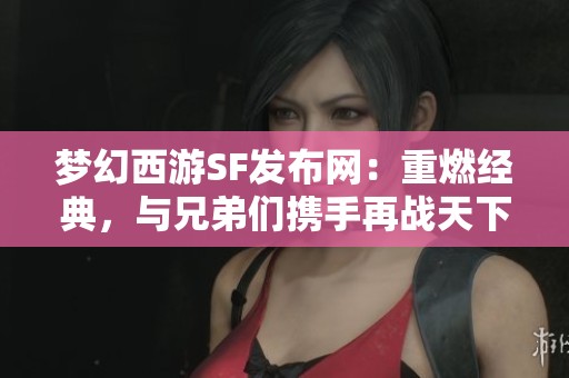 梦幻西游SF发布网：重燃经典，与兄弟们携手再战天下！