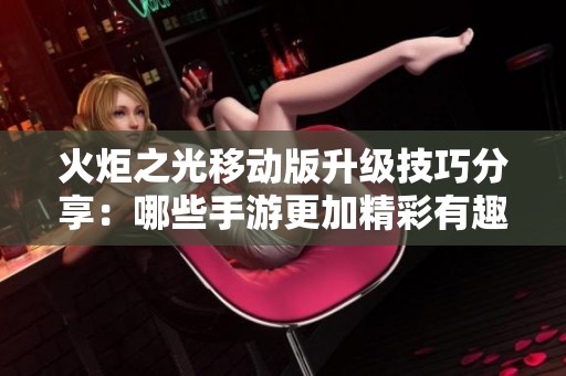火炬之光移动版升级技巧分享：哪些手游更加精彩有趣