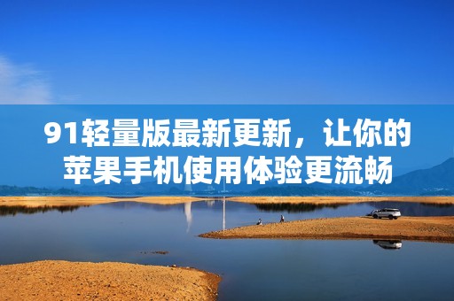 91轻量版最新更新，让你的苹果手机使用体验更流畅
