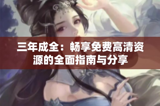 三年成全：畅享免费高清资源的全面指南与分享