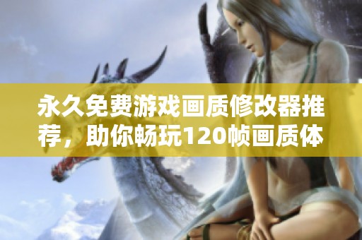 永久免费游戏画质修改器推荐，助你畅玩120帧画质体验