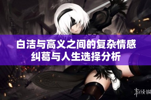 白洁与高义之间的复杂情感纠葛与人生选择分析