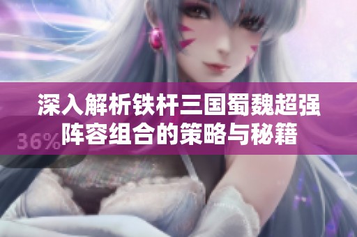 深入解析铁杆三国蜀魏超强阵容组合的策略与秘籍