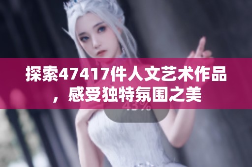 探索47417件人文艺术作品，感受独特氛围之美