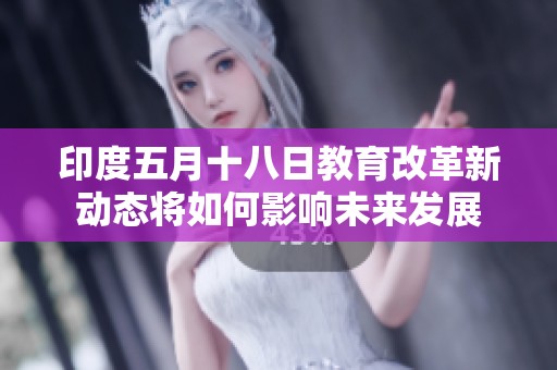 印度五月十八日教育改革新动态将如何影响未来发展