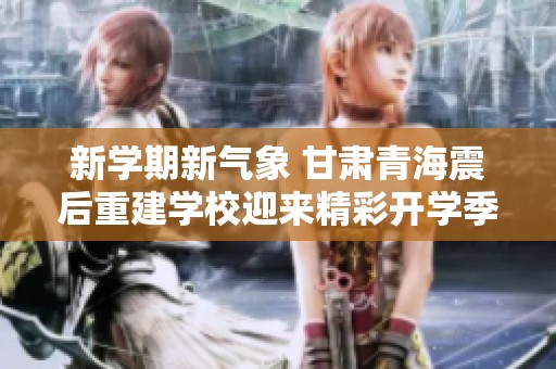 新学期新气象 甘肃青海震后重建学校迎来精彩开学季