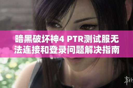暗黑破坏神4 PTR测试服无法连接和登录问题解决指南