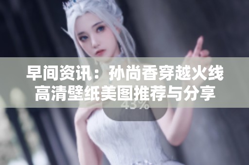 早间资讯：孙尚香穿越火线高清壁纸美图推荐与分享