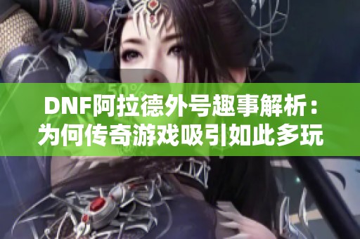 DNF阿拉德外号趣事解析：为何传奇游戏吸引如此多玩家