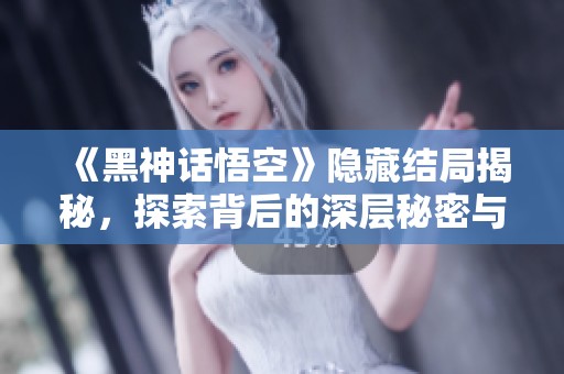 《黑神话悟空》隐藏结局揭秘，探索背后的深层秘密与暗示