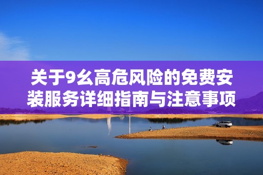 关于9幺高危风险的免费安装服务详细指南与注意事项