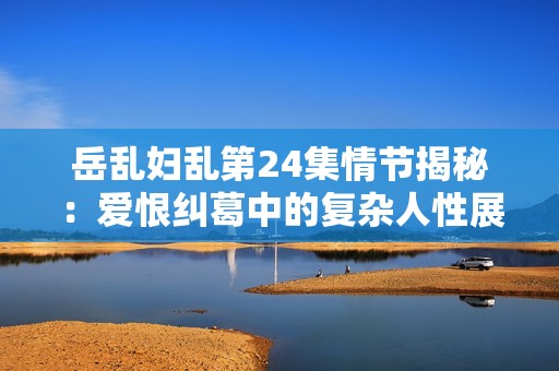 岳乱妇乱第24集情节揭秘：爱恨纠葛中的复杂人性展现