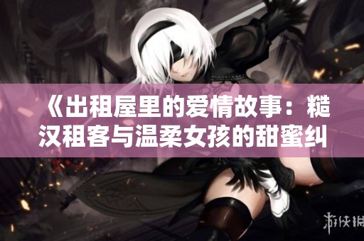 《出租屋里的爱情故事：糙汉租客与温柔女孩的甜蜜纠葛》
