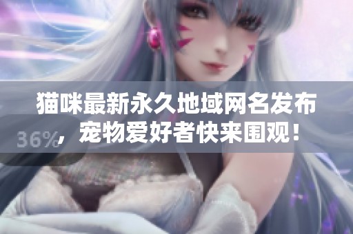 猫咪最新永久地域网名发布，宠物爱好者快来围观！