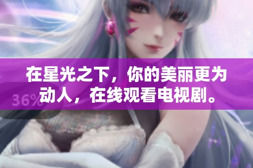 在星光之下，你的美丽更为动人，在线观看电视剧。