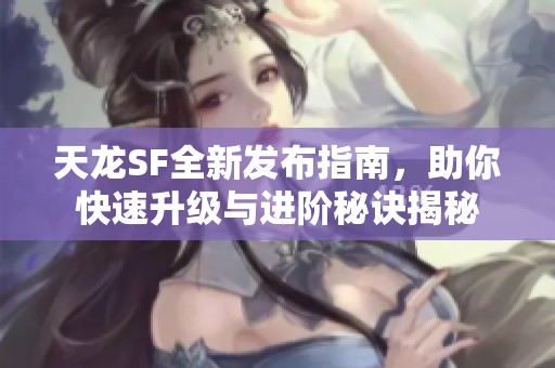 天龙SF全新发布指南，助你快速升级与进阶秘诀揭秘