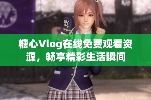 糖心Vlog在线免费观看资源，畅享精彩生活瞬间