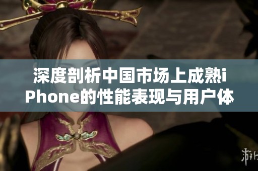 深度剖析中国市场上成熟iPhone的性能表现与用户体验