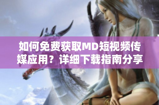 如何免费获取MD短视频传媒应用？详细下载指南分享