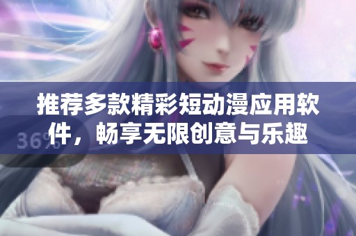 推荐多款精彩短动漫应用软件，畅享无限创意与乐趣