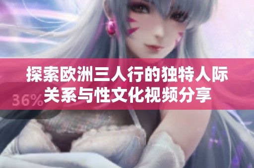 探索欧洲三人行的独特人际关系与性文化视频分享