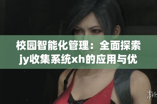 校园智能化管理：全面探索jy收集系统xh的应用与优势