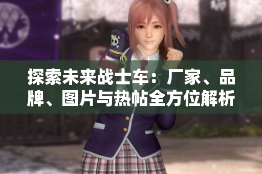 探索未来战士车：厂家、品牌、图片与热帖全方位解析