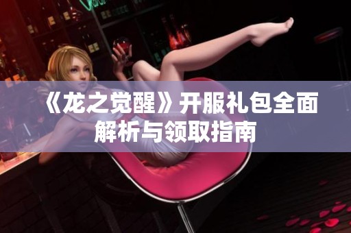 《龙之觉醒》开服礼包全面解析与领取指南