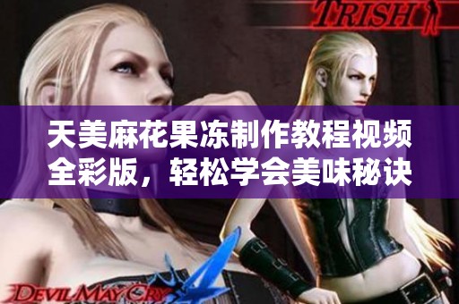 天美麻花果冻制作教程视频全彩版，轻松学会美味秘诀