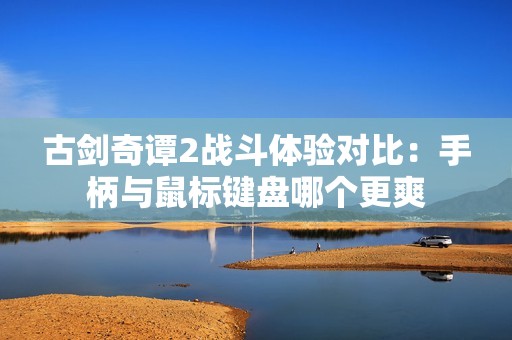 古剑奇谭2战斗体验对比：手柄与鼠标键盘哪个更爽