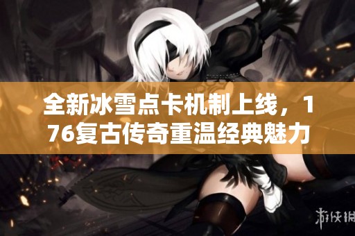 全新冰雪点卡机制上线，176复古传奇重温经典魅力