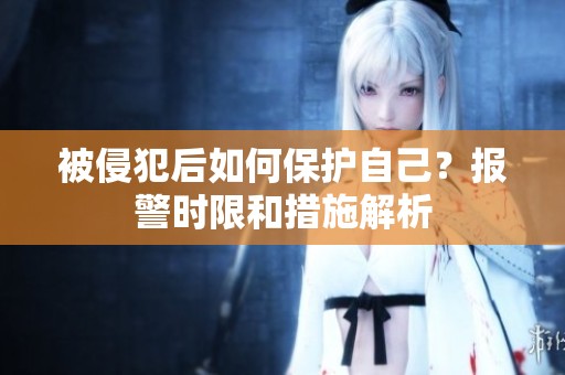 被侵犯后如何保护自己？报警时限和措施解析